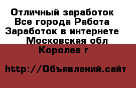 Отличный заработок - Все города Работа » Заработок в интернете   . Московская обл.,Королев г.